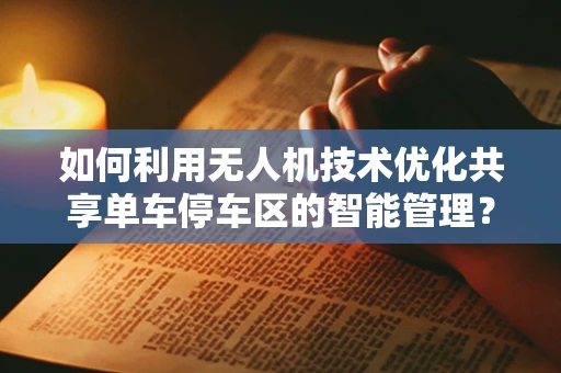 如何利用无人机技术优化共享单车停车区的智能管理？
