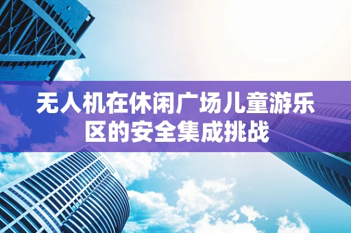 无人机在休闲广场儿童游乐区的安全集成挑战