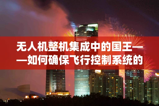无人机整机集成中的国王——如何确保飞行控制系统的核心地位？