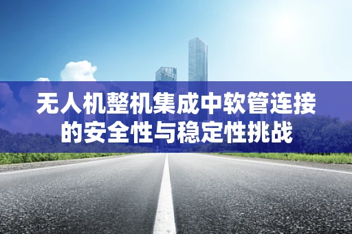 无人机整机集成中软管连接的安全性与稳定性挑战