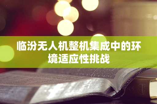 临汾无人机整机集成中的环境适应性挑战