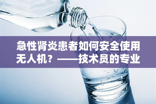 急性肾炎患者如何安全使用无人机？——技术员的专业考量