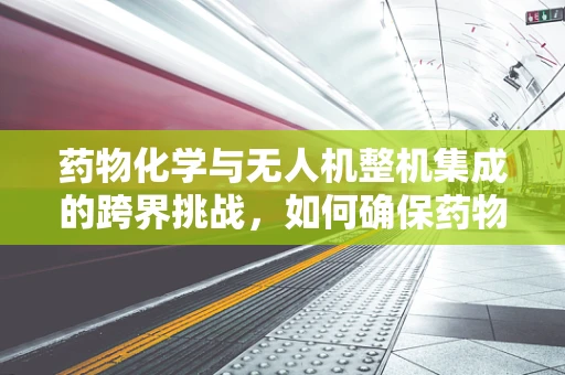 药物化学与无人机整机集成的跨界挑战，如何确保药物运输的安全与效率？