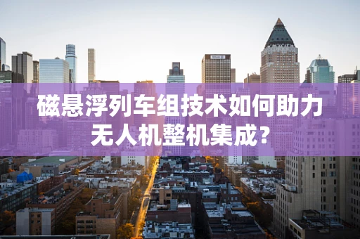 磁悬浮列车组技术如何助力无人机整机集成？