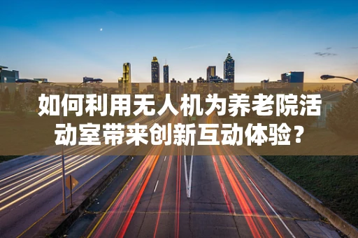 如何利用无人机为养老院活动室带来创新互动体验？