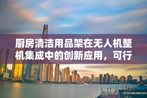 厨房清洁用品架在无人机整机集成中的创新应用，可行还是挑战？
