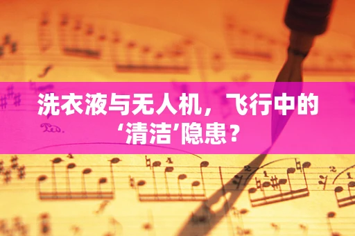 洗衣液与无人机，飞行中的‘清洁’隐患？