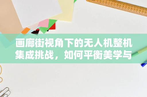 画廊街视角下的无人机整机集成挑战，如何平衡美学与功能？