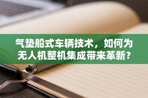 气垫船式车辆技术，如何为无人机整机集成带来革新？