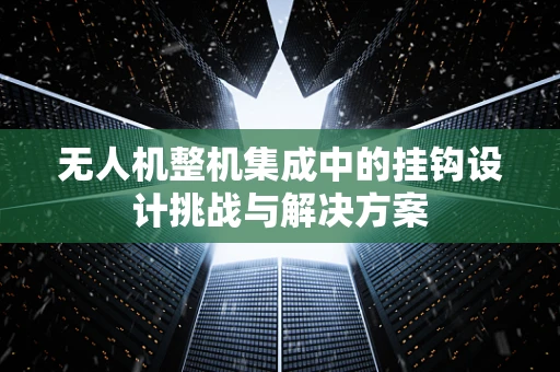 无人机整机集成中的挂钩设计挑战与解决方案