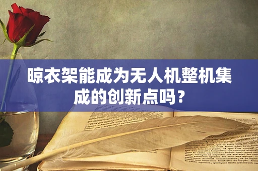 晾衣架能成为无人机整机集成的创新点吗？