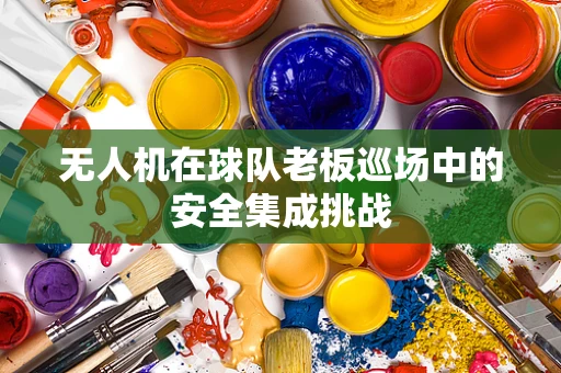无人机在球队老板巡场中的安全集成挑战