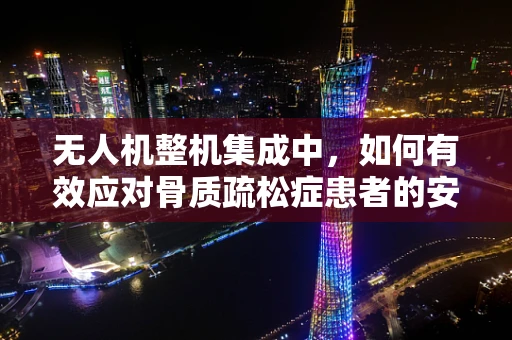 无人机整机集成中，如何有效应对骨质疏松症患者的安全挑战？