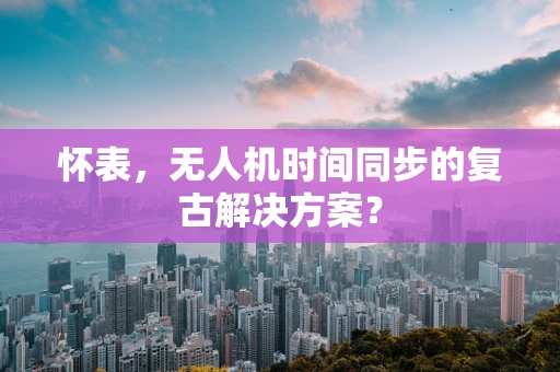 怀表，无人机时间同步的复古解决方案？