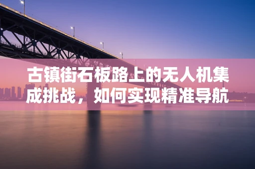 古镇街石板路上的无人机集成挑战，如何实现精准导航与避障？