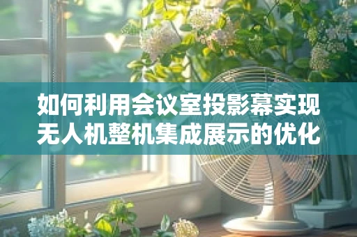 如何利用会议室投影幕实现无人机整机集成展示的优化？