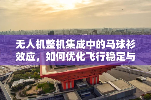 无人机整机集成中的马球衫效应，如何优化飞行稳定与操控性？