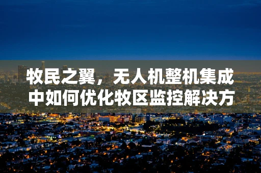 牧民之翼，无人机整机集成中如何优化牧区监控解决方案？