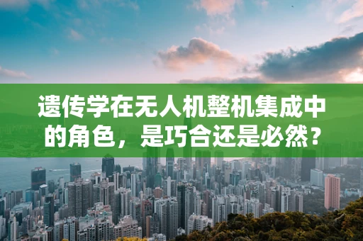 遗传学在无人机整机集成中的角色，是巧合还是必然？