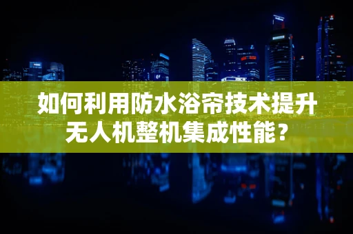 如何利用防水浴帘技术提升无人机整机集成性能？