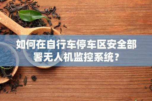 如何在自行车停车区安全部署无人机监控系统？