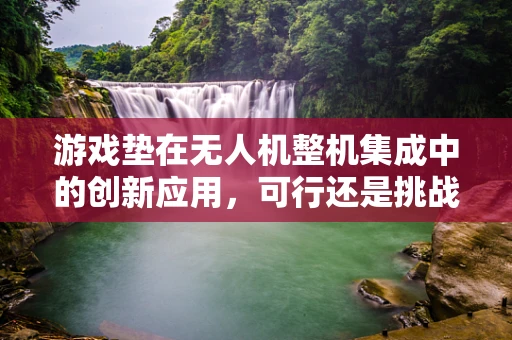 游戏垫在无人机整机集成中的创新应用，可行还是挑战？