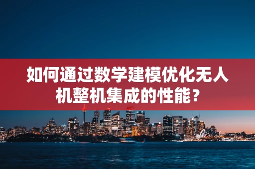如何通过数学建模优化无人机整机集成的性能？