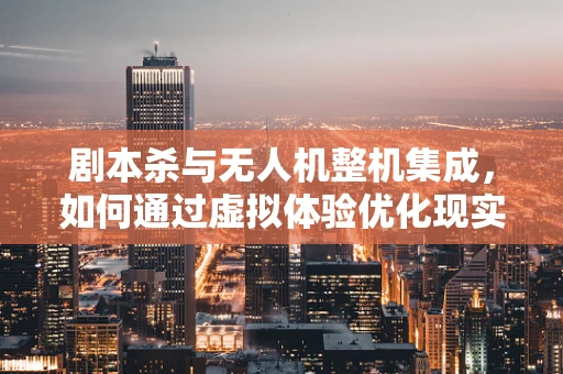 剧本杀与无人机整机集成，如何通过虚拟体验优化现实飞行性能？