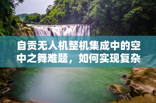 自贡无人机整机集成中的空中之舞难题，如何实现复杂环境下的稳定飞行？