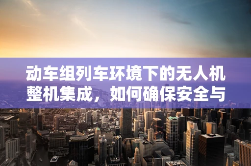 动车组列车环境下的无人机整机集成，如何确保安全与效率的平衡？