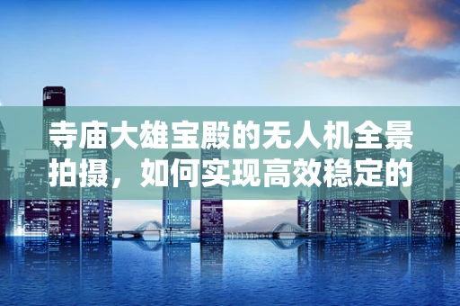 寺庙大雄宝殿的无人机全景拍摄，如何实现高效稳定的整机集成？