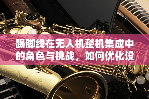 踢脚线在无人机整机集成中的角色与挑战，如何优化设计以增强稳定性？