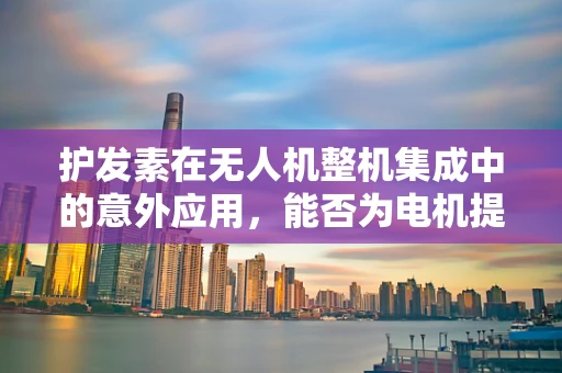 护发素在无人机整机集成中的意外应用，能否为电机提供保护？