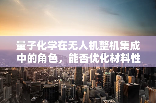 量子化学在无人机整机集成中的角色，能否优化材料性能？