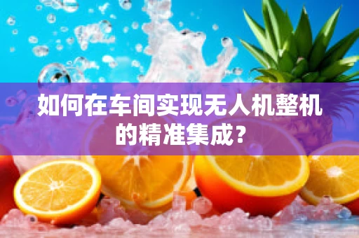如何在车间实现无人机整机的精准集成？