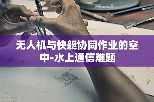无人机与快艇协同作业的空中-水上通信难题