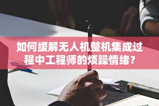 如何缓解无人机整机集成过程中工程师的烦躁情绪？