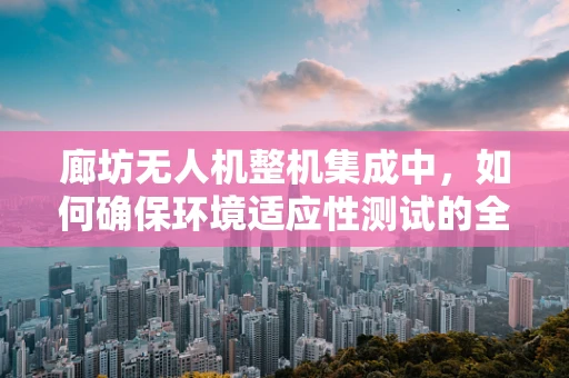 廊坊无人机整机集成中，如何确保环境适应性测试的全面性？