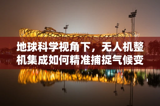 地球科学视角下，无人机整机集成如何精准捕捉气候变化的微妙信号？