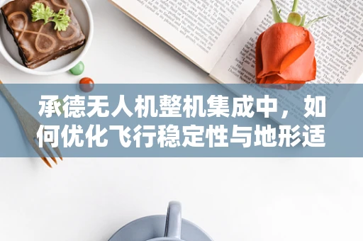 承德无人机整机集成中，如何优化飞行稳定性与地形适应性？