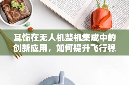 耳饰在无人机整机集成中的创新应用，如何提升飞行稳定与安全？