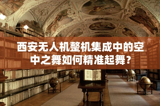 西安无人机整机集成中的空中之舞如何精准起舞？