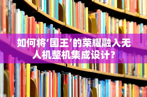 如何将‘国王’的荣耀融入无人机整机集成设计？