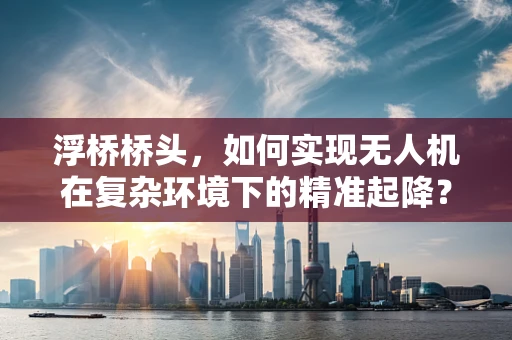 浮桥桥头，如何实现无人机在复杂环境下的精准起降？