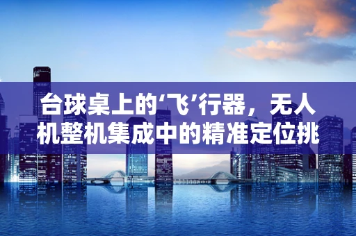 台球桌上的‘飞’行器，无人机整机集成中的精准定位挑战