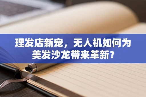 理发店新宠，无人机如何为美发沙龙带来革新？
