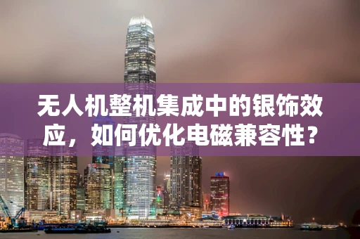 无人机整机集成中的银饰效应，如何优化电磁兼容性？