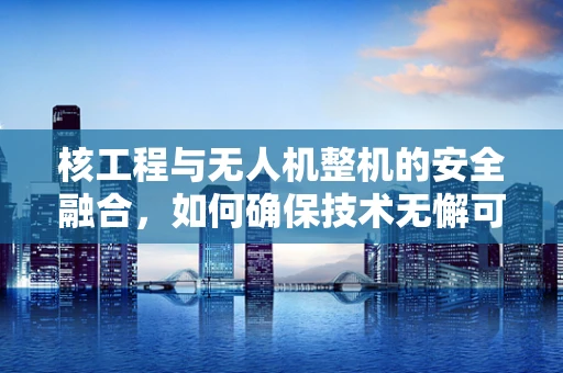 核工程与无人机整机的安全融合，如何确保技术无懈可击？