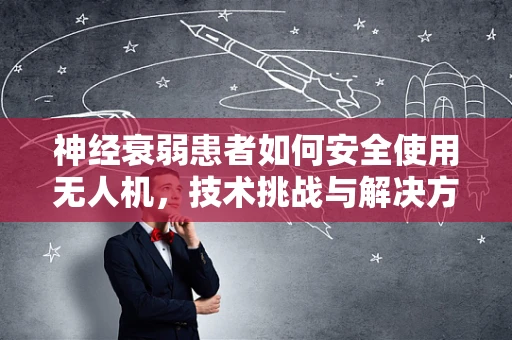 神经衰弱患者如何安全使用无人机，技术挑战与解决方案