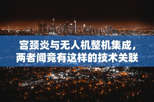 宫颈炎与无人机整机集成，两者间竟有这样的技术关联？